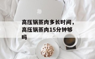 高压锅蒸肉多长时间，高压锅蒸肉15分钟够吗