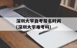 深圳大学自考报名时间(深圳大学难考吗)