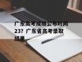 广东高考成绩公布时间23？广东省高考录取结果