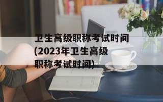 卫生高级职称考试时间(2023年卫生高级职称考试时间)