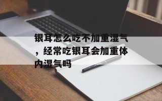 银耳怎么吃不加重湿气，经常吃银耳会加重体内湿气吗