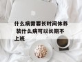 什么病需要长时间休养 装什么病可以长期不上班