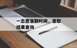 一志愿录取时间，录取结果查询