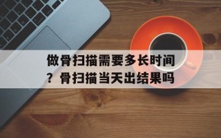 做骨扫描需要多长时间？骨扫描当天出结果吗