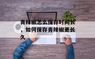 青辣椒怎么保存时间长，如何保存青辣椒更长久