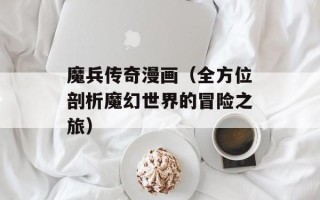 魔兵传奇漫画（全方位剖析魔幻世界的冒险之旅）