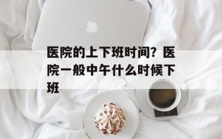 医院的上下班时间？医院一般中午什么时候下班