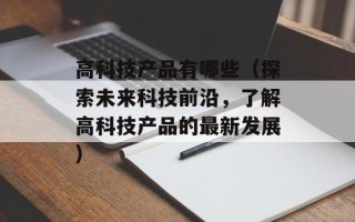 高科技产品有哪些（探索未来科技前沿，了解高科技产品的最新发展）