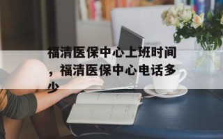 福清医保中心上班时间，福清医保中心电话多少