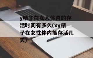 y精子在女人体内的存活时间有多久(xy精子在女性体内能存活几天)