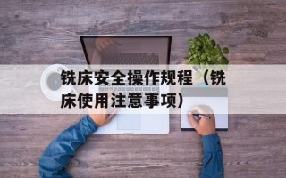 铣床安全操作规程（铣床使用注意事项）