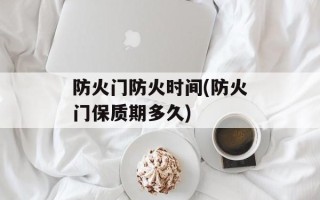 防火门防火时间(防火门保质期多久)