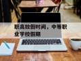职高放假时间，中等职业学校假期