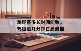 鸡腿蒸多长时间能熟，鸡腿蒸几分钟口感最佳