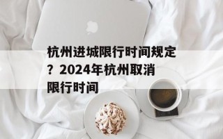 杭州进城限行时间规定？2024年杭州取消限行时间