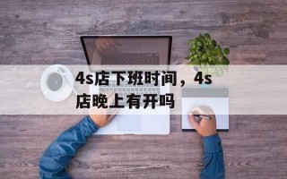 4s店下班时间，4s店晚上有开吗