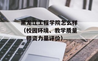黑龙江工程学院怎么样（校园环境、教学质量、师资力量评价）