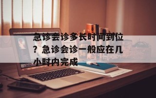 急诊会诊多长时间到位？急诊会诊一般应在几小时内完成