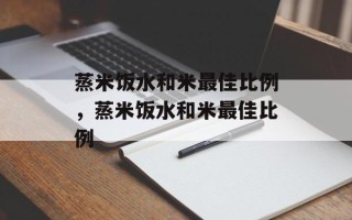 蒸米饭水和米最佳比例，蒸米饭水和米最佳比例