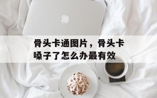 骨头卡通图片，骨头卡嗓子了怎么办最有效