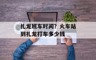 扎龙班车时间？火车站到扎龙打车多少钱