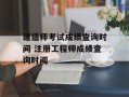 建造师考试成绩查询时间 注册工程师成绩查询时间