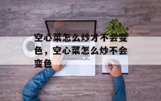 空心菜怎么炒才不会变色，空心菜怎么炒不会变色