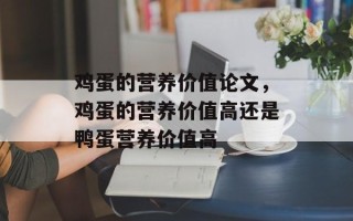 鸡蛋的营养价值论文，鸡蛋的营养价值高还是鸭蛋营养价值高
