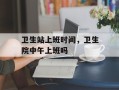 卫生站上班时间，卫生院中午上班吗