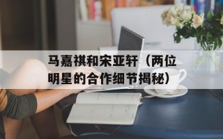 马嘉祺和宋亚轩（两位明星的合作细节揭秘）
