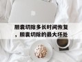 胆囊切除多长时间恢复，胆囊切除的最大坏处