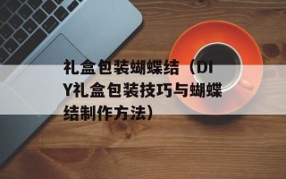 礼盒包装蝴蝶结（DIY礼盒包装技巧与蝴蝶结制作方法）