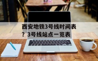 西安地铁3号线时间表？3号线站点一览表