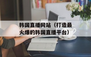 韩国直播网站（打造最火爆的韩国直播平台）