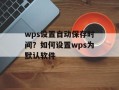wps设置自动保存时间？如何设置wps为默认软件