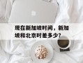 现在新加坡时间，新加坡和北京时差多少？