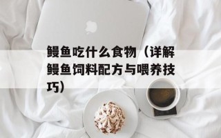 鳗鱼吃什么食物（详解鳗鱼饲料配方与喂养技巧）
