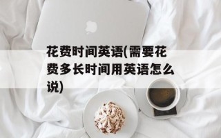 花费时间英语(需要花费多长时间用英语怎么说)