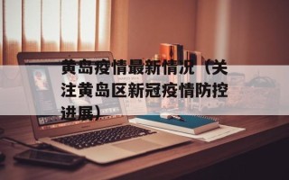 黄岛疫情最新情况（关注黄岛区新冠疫情防控进展）