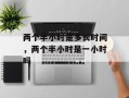 两个半小时是多长时间，两个半小时是一小时吗