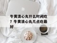 牛黄清心丸什么时间吃？牛黄清心丸几点吃最好