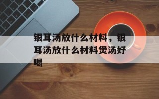银耳汤放什么材料，银耳汤放什么材料煲汤好喝