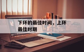 下环的最佳时间，上环最佳时期