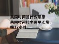 美国时间是什么意思 美国时间比中国早还是晚12小时