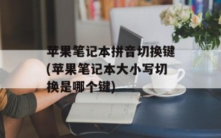苹果笔记本拼音切换键(苹果笔记本大小写切换是哪个键)