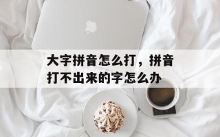 大字拼音怎么打，拼音打不出来的字怎么办