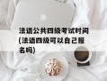 法语公共四级考试时间(法语四级可以自己报名吗)