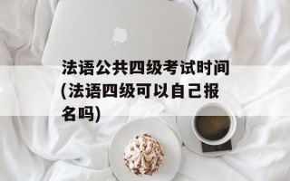 法语公共四级考试时间(法语四级可以自己报名吗)