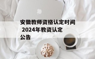 安徽教师资格认定时间 2024年教资认定公告