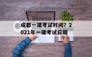 成都一建考试时间？2021年一建考试日期